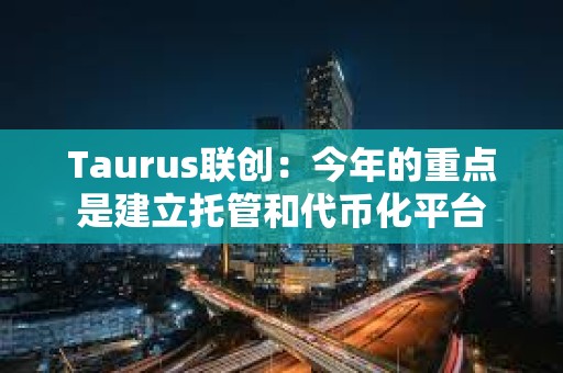 Taurus聯創：今年的重點是建立托管和代幣化平臺