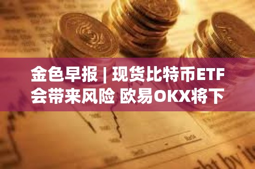 金色早報(bào) | 現(xiàn)貨比特幣ETF會帶來風(fēng)險(xiǎn) 歐易OKX將下線礦池產(chǎn)品及相關(guān)服務(wù)