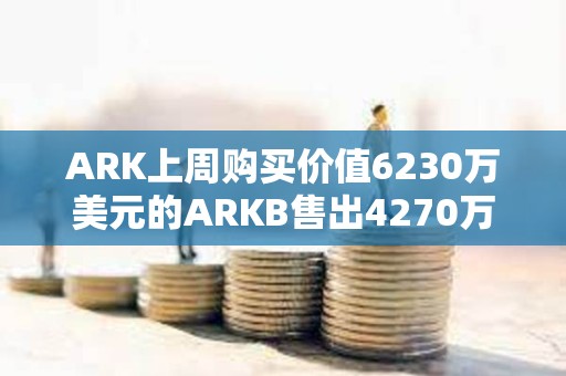 ARK上周購買價值6230萬美元的ARKB售出4270萬美元的BITO