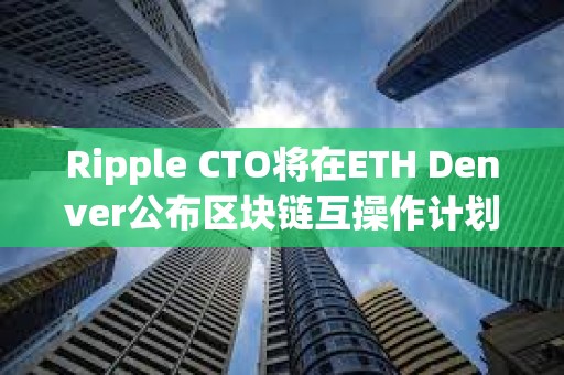 Ripple CTO將在ETH Denver公布區塊鏈互操作計劃