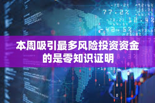 本周吸引最多風(fēng)險(xiǎn)投資資金的是零知識證明