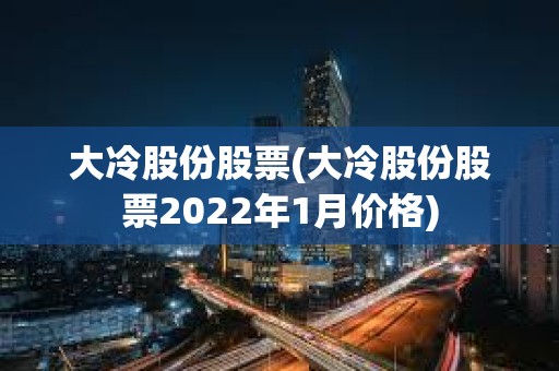 大冷股份股票(大冷股份股票2022年1月價(jià)格) 大冷股份股票(大冷股份股票2022年1月價(jià)格)