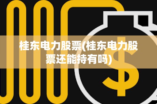桂東電力股票(桂東電力股票還能持有嗎)