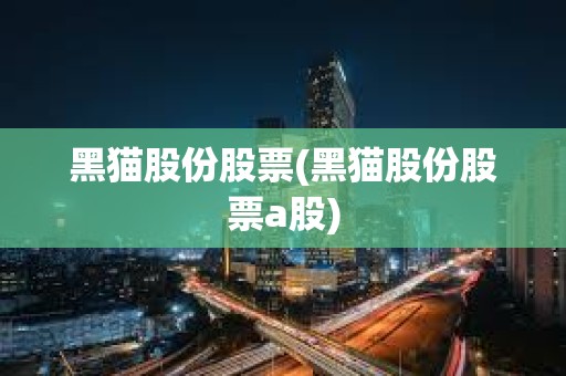 黑貓股份股票(黑貓股份股票a股)
