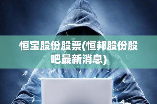 恒寶股份股票(恒邦股份股吧最新消息)