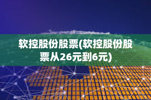 軟控股份股票(軟控股份股票從26元到6元)