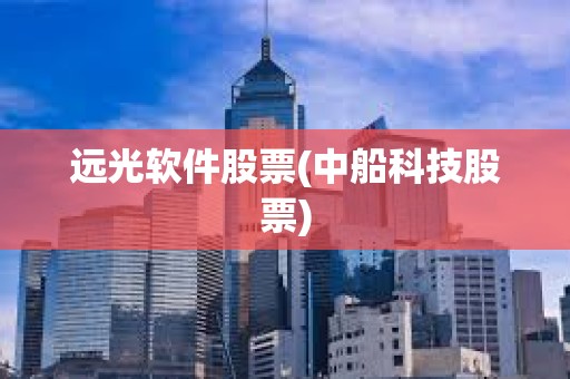 遠(yuǎn)光軟件股票(中船科技股票)