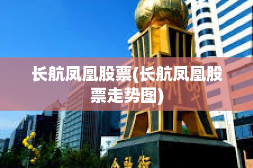 長航鳳凰股票(長航鳳凰股票走勢圖)