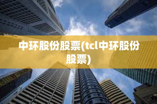 中環股份股票(tcl中環股份股票)