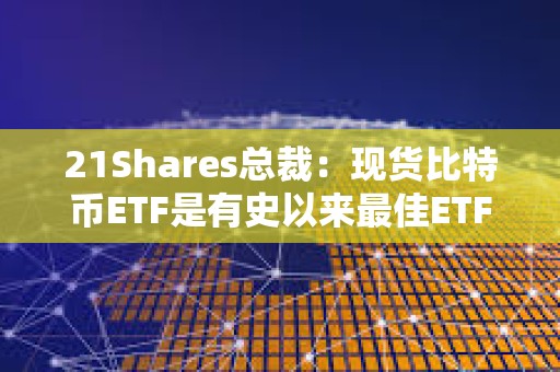 21Shares總裁：現貨比特幣ETF是有史以來最佳ETF之一