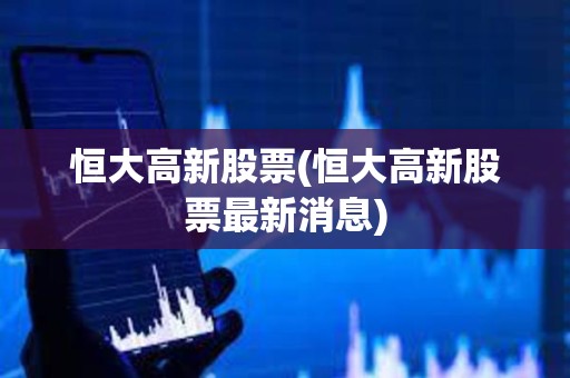 恒大高新股票(恒大高新股票最新消息)