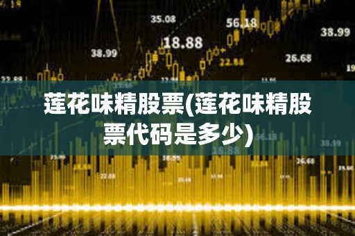 蓮花味精股票(蓮花味精股票代碼是多少)