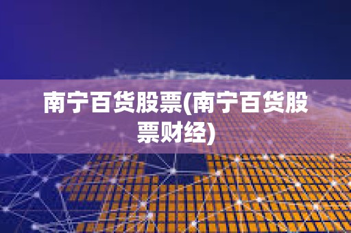 南寧百貨股票(南寧百貨股票財經(jīng))