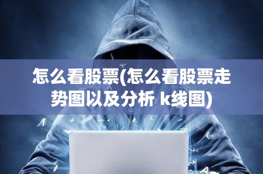怎么看股票(怎么看股票走勢圖以及分析 k線圖)