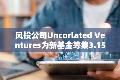 風(fēng)投公司Uncorlated Ventures為新基金籌集3.15億美元，20%用于支持加密初創(chuàng)公司