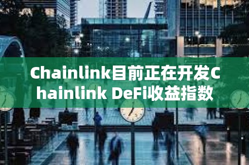Chainlink目前正在開發(fā)Chainlink DeFi收益指數(shù)