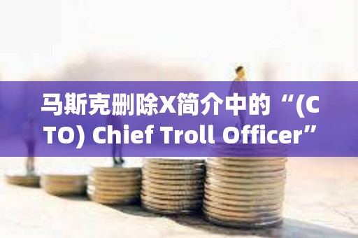 馬斯克刪除X簡(jiǎn)介中的“(CTO) Chief Troll Officer”，TROLL跌幅達(dá)46.2%