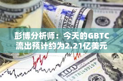 彭博分析師：今天的GBTC流出預計約為2.21億美元