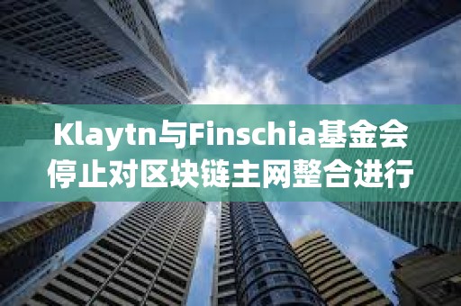 Klaytn與Finschia基金會(huì)停止對(duì)區(qū)塊鏈主網(wǎng)整合進(jìn)行投票