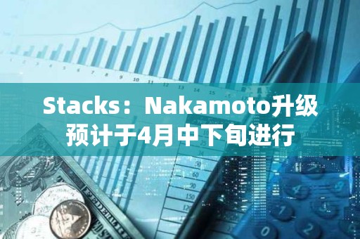 Stacks：Nakamoto升級(jí)預(yù)計(jì)于4月中下旬進(jìn)行