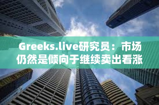 Greeks.live研究員：市場(chǎng)仍然是傾向于繼續(xù)賣出看漲期權(quán)