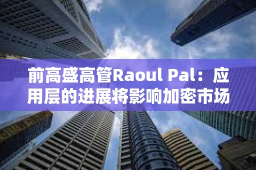 前高盛高管Raoul Pal：應(yīng)用層的進(jìn)展將影響加密市場(chǎng)走勢(shì)