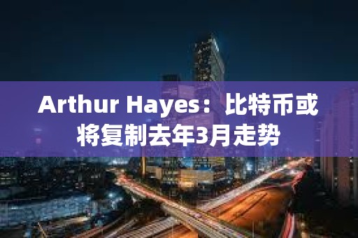 Arthur Hayes：比特幣或?qū)?fù)制去年3月走勢