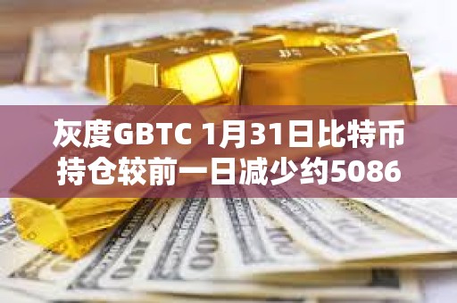 灰度GBTC 1月31日比特幣持倉較前一日減少約5086枚