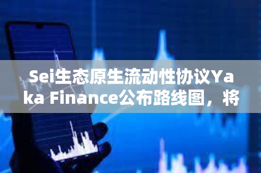Sei生態(tài)原生流動(dòng)性協(xié)議Yaka Finance公布路線圖，將于Q2發(fā)布主網(wǎng)及代幣