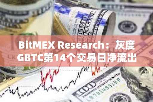 BitMEX Research：灰度GBTC第14個(gè)交易日凈流出1.88億美元