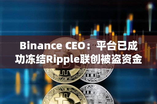 Binance CEO:平臺已成功凍結(jié)Ripple聯(lián)創(chuàng)被盜資金中價值420萬美元的XRP Binance CEO:平臺已成功凍結(jié)Ripple聯(lián)創(chuàng)被盜資金中價值420萬美元的XRP