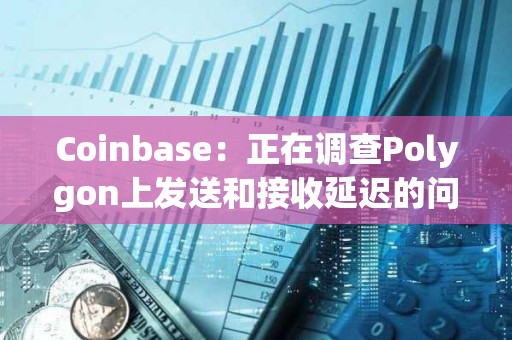 Coinbase：正在調(diào)查Polygon上發(fā)送和接收延遲的問(wèn)題