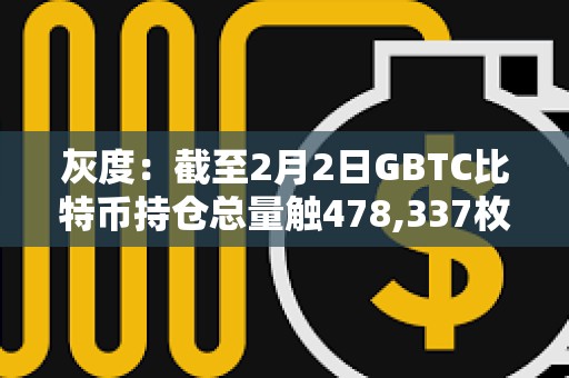 灰度：截至2月2日GBTC比特幣持倉總量觸478,337枚，較前一日減少約4254 BTC