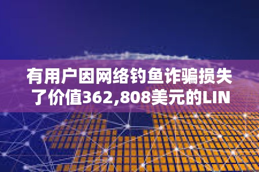 有用戶因網絡釣魚詐騙損失了價值362,808美元的LINK