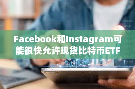 Facebook和Instagram可能很快允許現貨比特幣ETF廣告