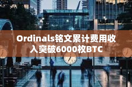 Ordinals銘文累計費用收入突破6000枚BTC
