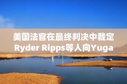 美國法官在最終判決中裁定Ryder Ripps等人向Yuga Labs賠償900萬美元