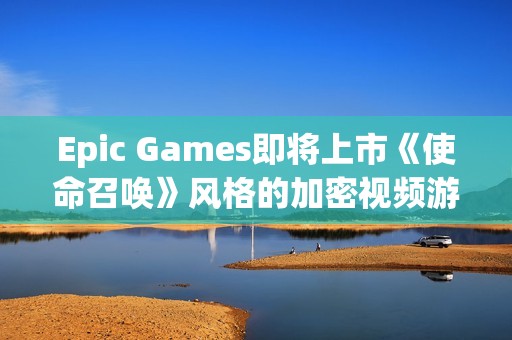 Epic Games即將上市《使命召喚》風格的加密視頻游戲Shrapnel