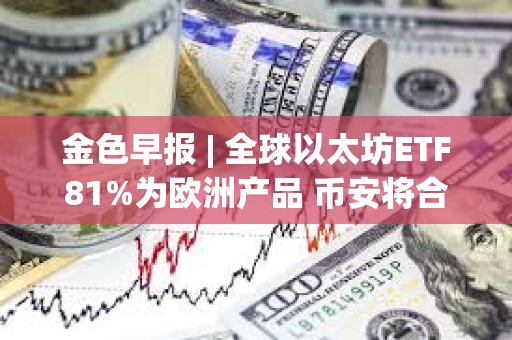 金色早報 | 全球以太坊ETF81%為歐洲產(chǎn)品 幣安將合規(guī)支出增加同比增長35%