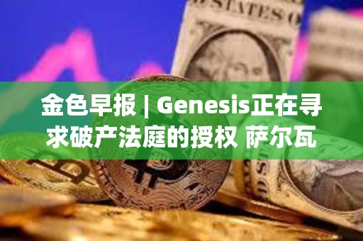 金色早報(bào) | Genesis正在尋求破產(chǎn)法庭的授權(quán) 薩爾瓦多副總統(tǒng)：不撤銷(xiāo)BTC法定貨幣的決定
