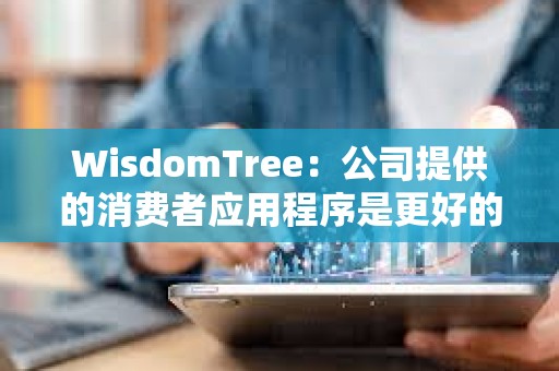 WisdomTree：公司提供的消費者應用程序是更好的BTC持有方式
