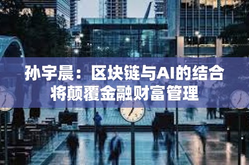 孫宇晨：區塊鏈與AI的結合將顛覆金融財富管理