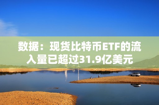 數據：現貨比特幣ETF的流入量已超過31.9億美元