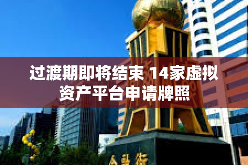 過(guò)渡期即將結(jié)束 14家虛擬資產(chǎn)平臺(tái)申請(qǐng)牌照