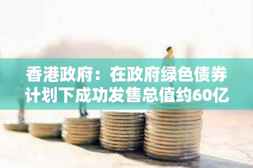 香港政府：在政府綠色債券計劃下成功發售總值約60億港元的數碼綠色債券