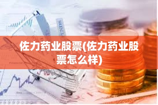 佐力藥業股票(佐力藥業股票怎么樣)