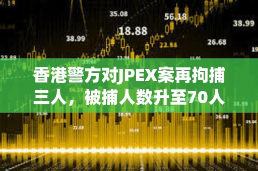 香港警方對JPEX案再拘捕三人，被捕人數升至70人