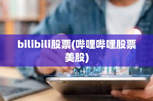 bilibili股票(嗶哩嗶哩股票美股) bilibili股票(嗶哩嗶哩股票美股)