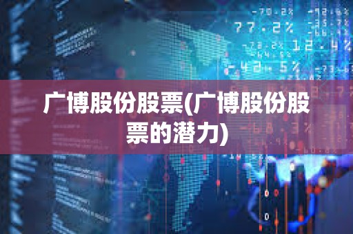 廣博股份股票(廣博股份股票的潛力) 廣博股份股票(廣博股份股票的潛力)