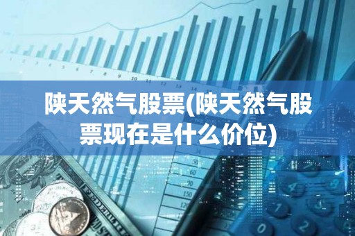 陜天然氣股票(陜天然氣股票現在是什么價位)